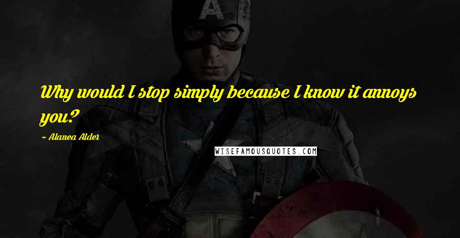 Alanea Alder Quotes: Why would I stop simply because I know it annoys you?