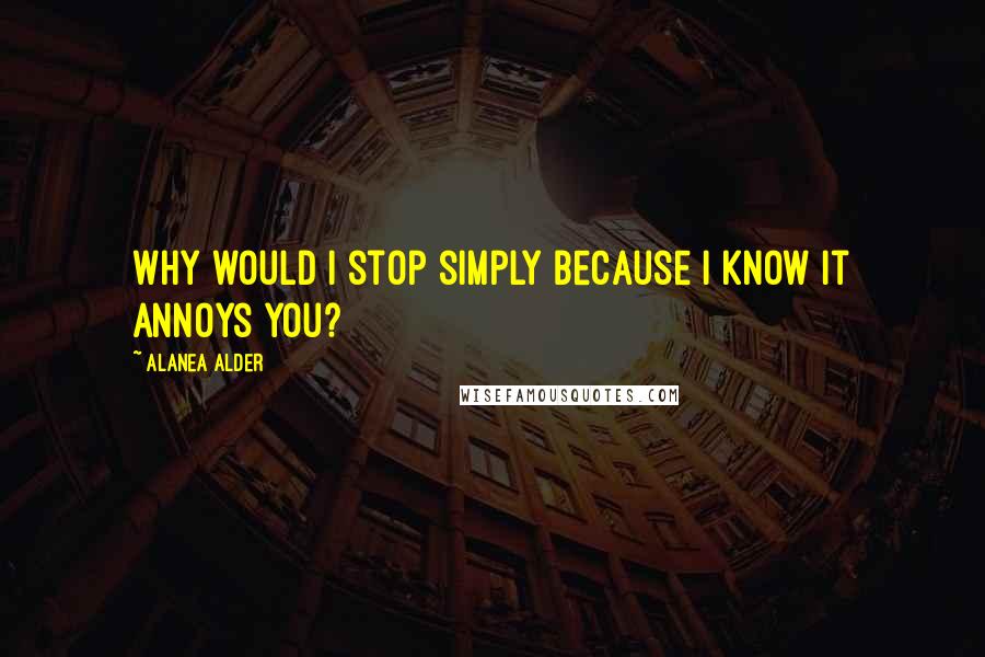 Alanea Alder Quotes: Why would I stop simply because I know it annoys you?