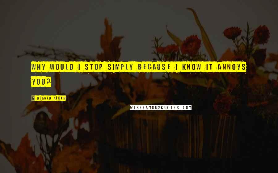 Alanea Alder Quotes: Why would I stop simply because I know it annoys you?