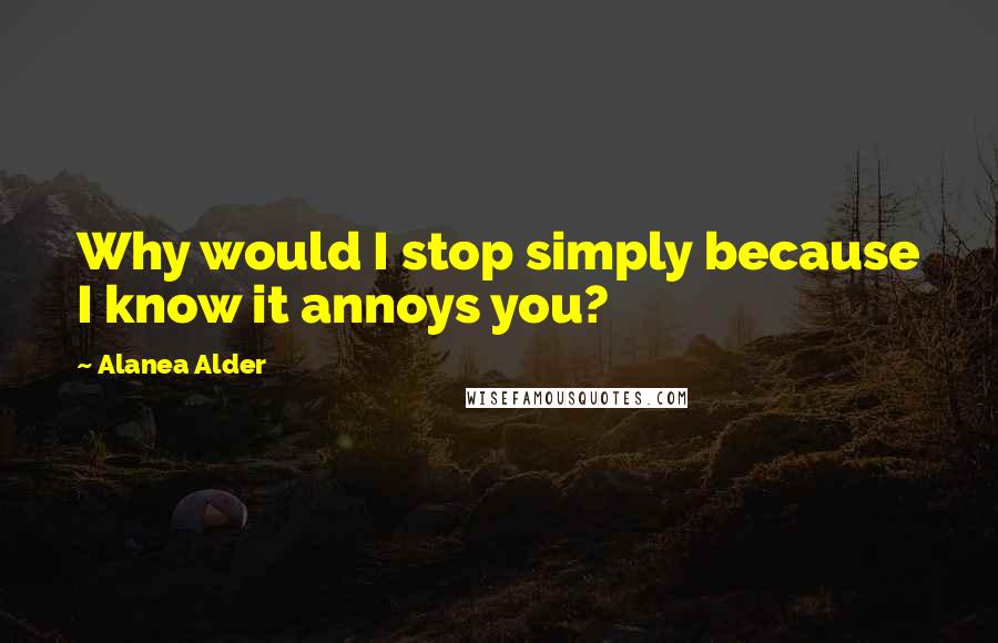 Alanea Alder Quotes: Why would I stop simply because I know it annoys you?