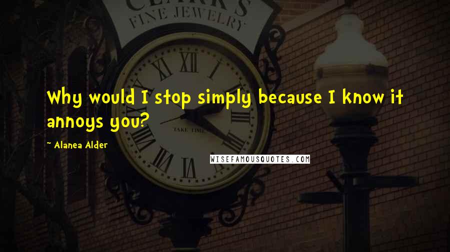 Alanea Alder Quotes: Why would I stop simply because I know it annoys you?