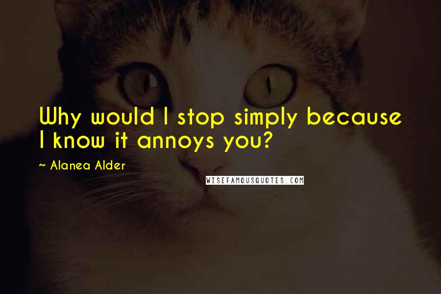 Alanea Alder Quotes: Why would I stop simply because I know it annoys you?