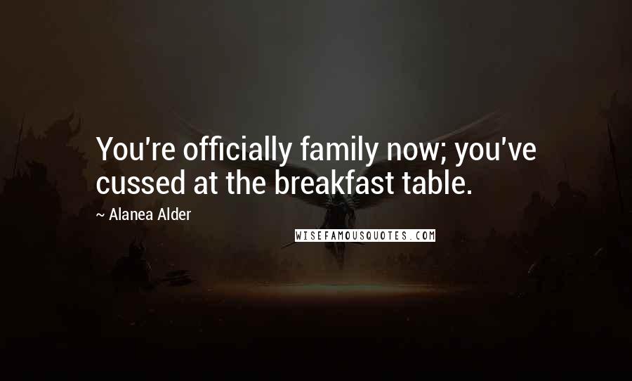 Alanea Alder Quotes: You're officially family now; you've cussed at the breakfast table.