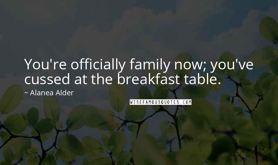 Alanea Alder Quotes: You're officially family now; you've cussed at the breakfast table.