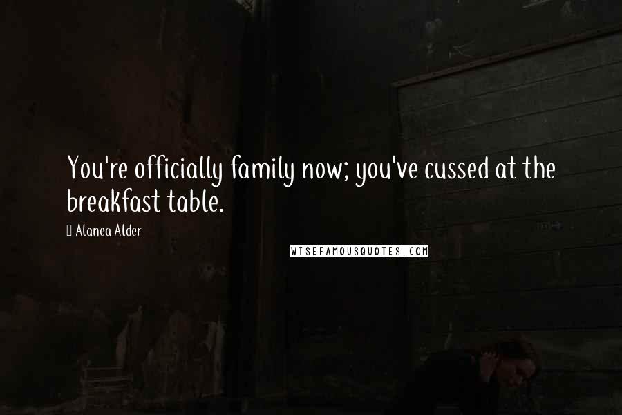 Alanea Alder Quotes: You're officially family now; you've cussed at the breakfast table.
