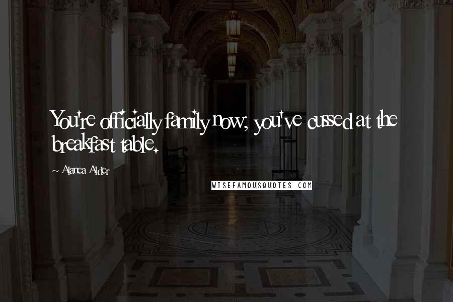 Alanea Alder Quotes: You're officially family now; you've cussed at the breakfast table.
