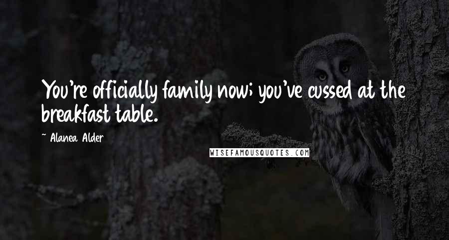 Alanea Alder Quotes: You're officially family now; you've cussed at the breakfast table.