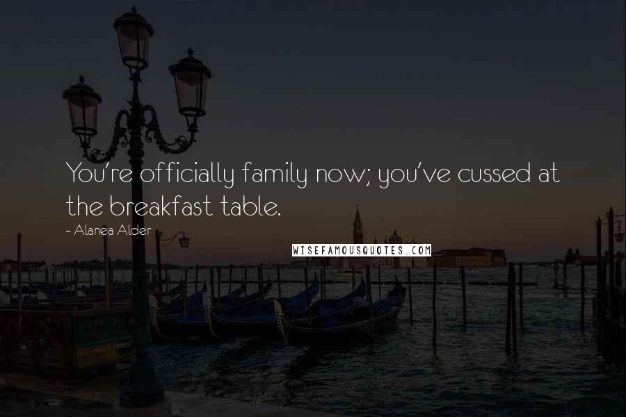 Alanea Alder Quotes: You're officially family now; you've cussed at the breakfast table.