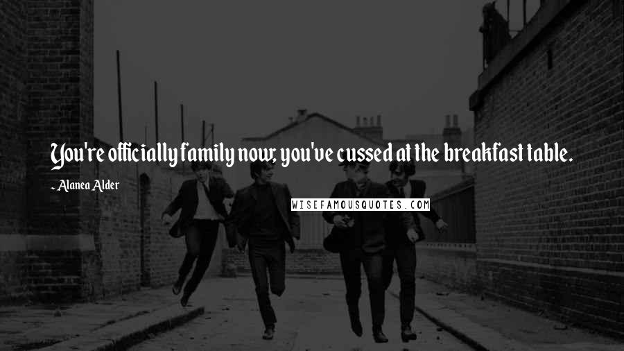 Alanea Alder Quotes: You're officially family now; you've cussed at the breakfast table.