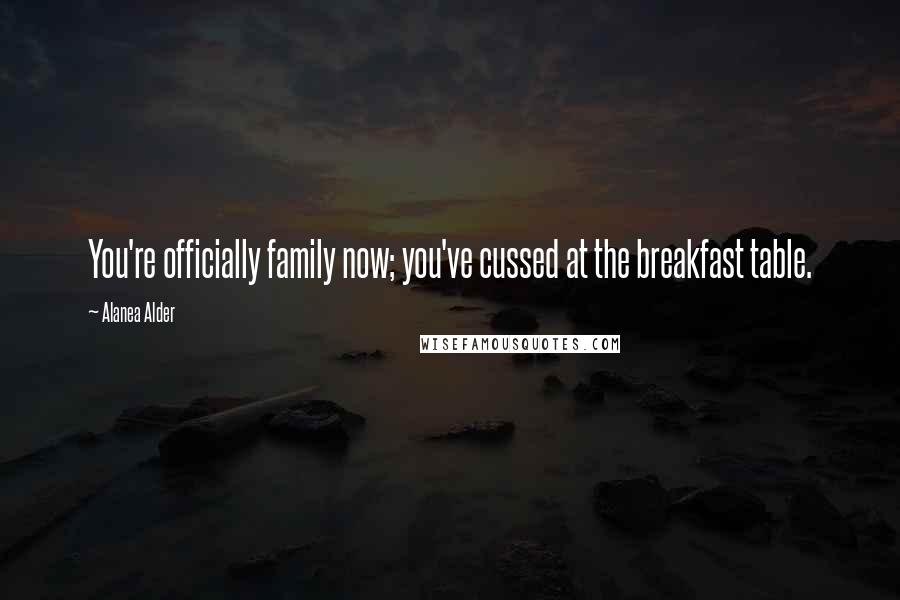 Alanea Alder Quotes: You're officially family now; you've cussed at the breakfast table.