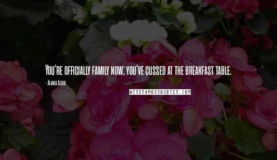 Alanea Alder Quotes: You're officially family now; you've cussed at the breakfast table.