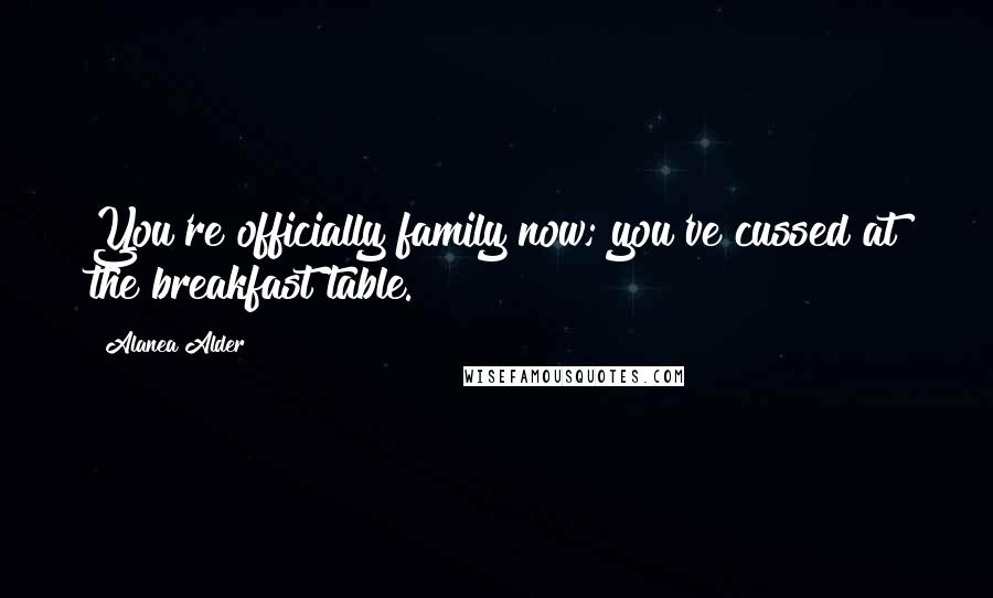 Alanea Alder Quotes: You're officially family now; you've cussed at the breakfast table.