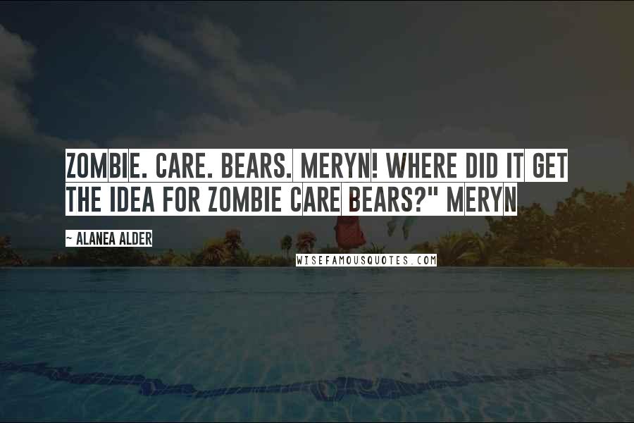 Alanea Alder Quotes: Zombie. Care. Bears. Meryn! Where did it get the idea for Zombie Care Bears?" Meryn