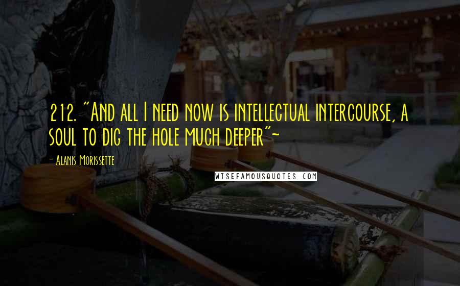 Alanis Morissette Quotes: 212. "And all I need now is intellectual intercourse, a soul to dig the hole much deeper"~