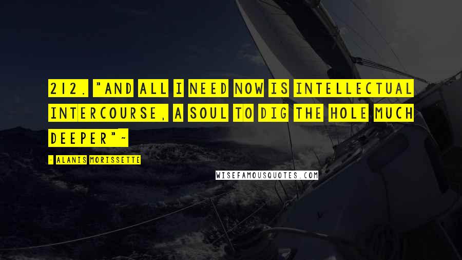 Alanis Morissette Quotes: 212. "And all I need now is intellectual intercourse, a soul to dig the hole much deeper"~