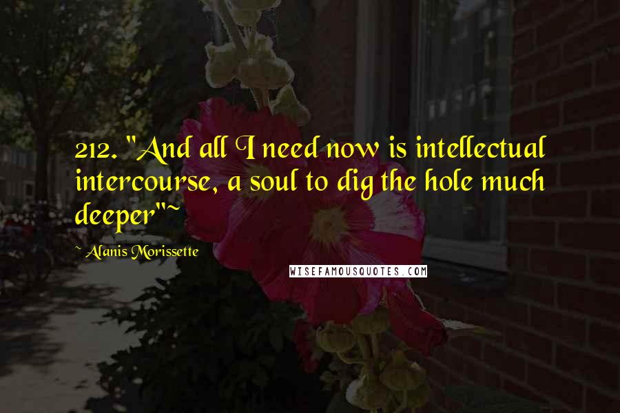 Alanis Morissette Quotes: 212. "And all I need now is intellectual intercourse, a soul to dig the hole much deeper"~