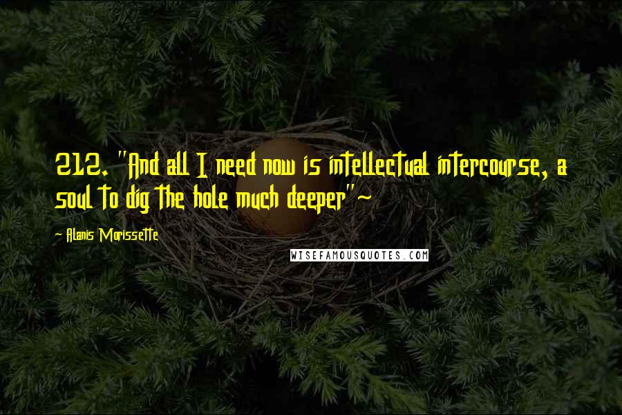 Alanis Morissette Quotes: 212. "And all I need now is intellectual intercourse, a soul to dig the hole much deeper"~