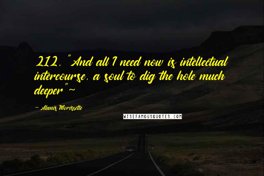 Alanis Morissette Quotes: 212. "And all I need now is intellectual intercourse, a soul to dig the hole much deeper"~