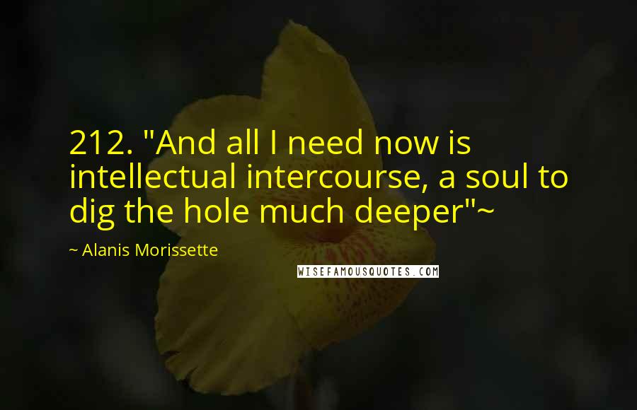 Alanis Morissette Quotes: 212. "And all I need now is intellectual intercourse, a soul to dig the hole much deeper"~