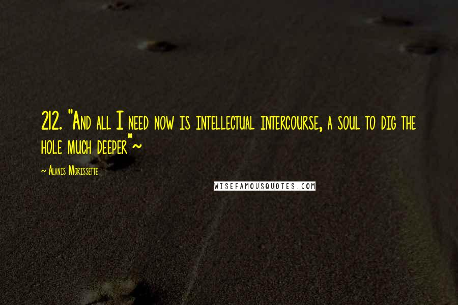 Alanis Morissette Quotes: 212. "And all I need now is intellectual intercourse, a soul to dig the hole much deeper"~