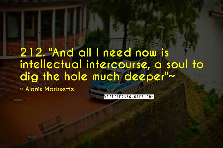 Alanis Morissette Quotes: 212. "And all I need now is intellectual intercourse, a soul to dig the hole much deeper"~