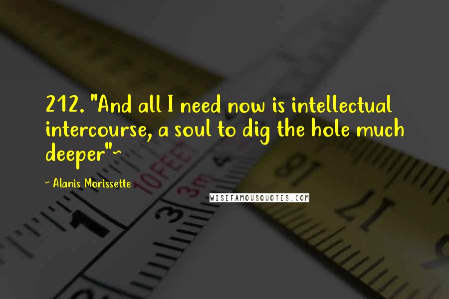 Alanis Morissette Quotes: 212. "And all I need now is intellectual intercourse, a soul to dig the hole much deeper"~