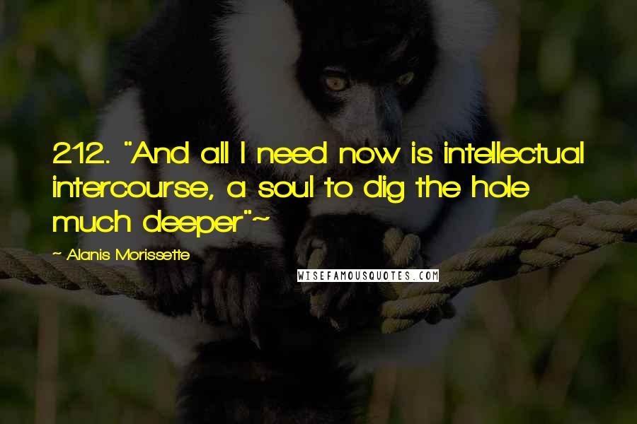 Alanis Morissette Quotes: 212. "And all I need now is intellectual intercourse, a soul to dig the hole much deeper"~