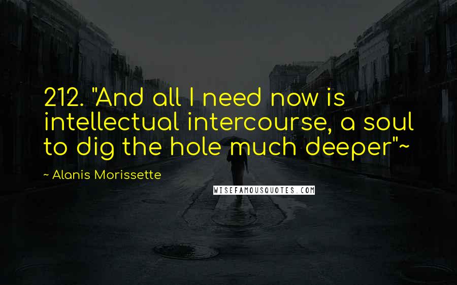 Alanis Morissette Quotes: 212. "And all I need now is intellectual intercourse, a soul to dig the hole much deeper"~