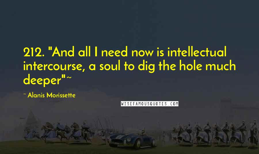 Alanis Morissette Quotes: 212. "And all I need now is intellectual intercourse, a soul to dig the hole much deeper"~