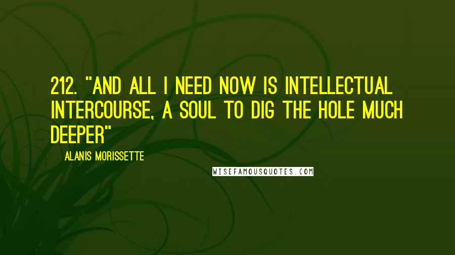 Alanis Morissette Quotes: 212. "And all I need now is intellectual intercourse, a soul to dig the hole much deeper"~