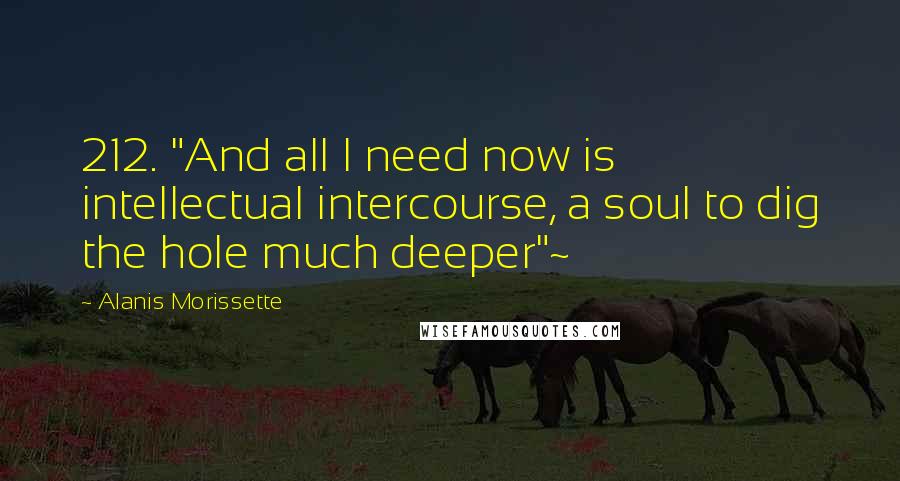 Alanis Morissette Quotes: 212. "And all I need now is intellectual intercourse, a soul to dig the hole much deeper"~