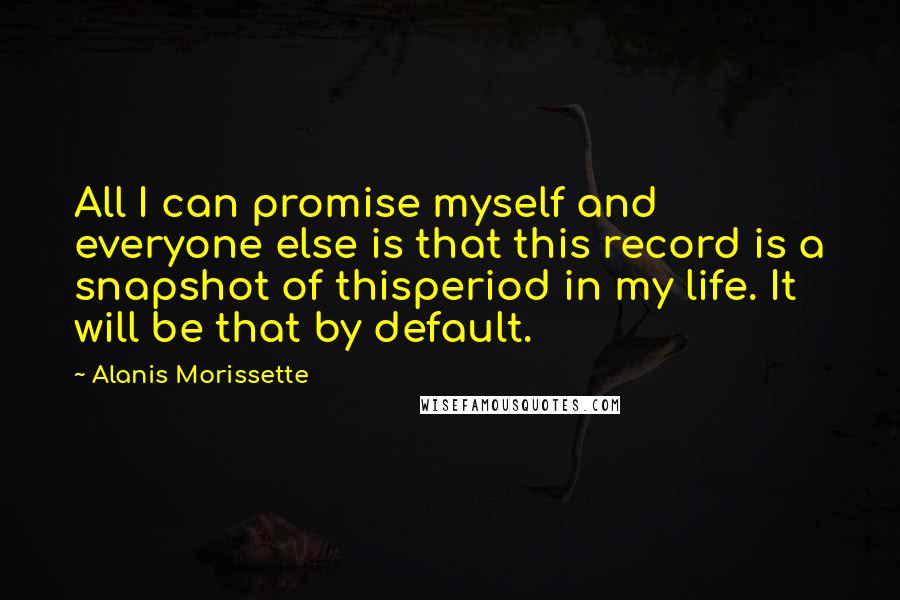 Alanis Morissette Quotes: All I can promise myself and everyone else is that this record is a snapshot of thisperiod in my life. It will be that by default.