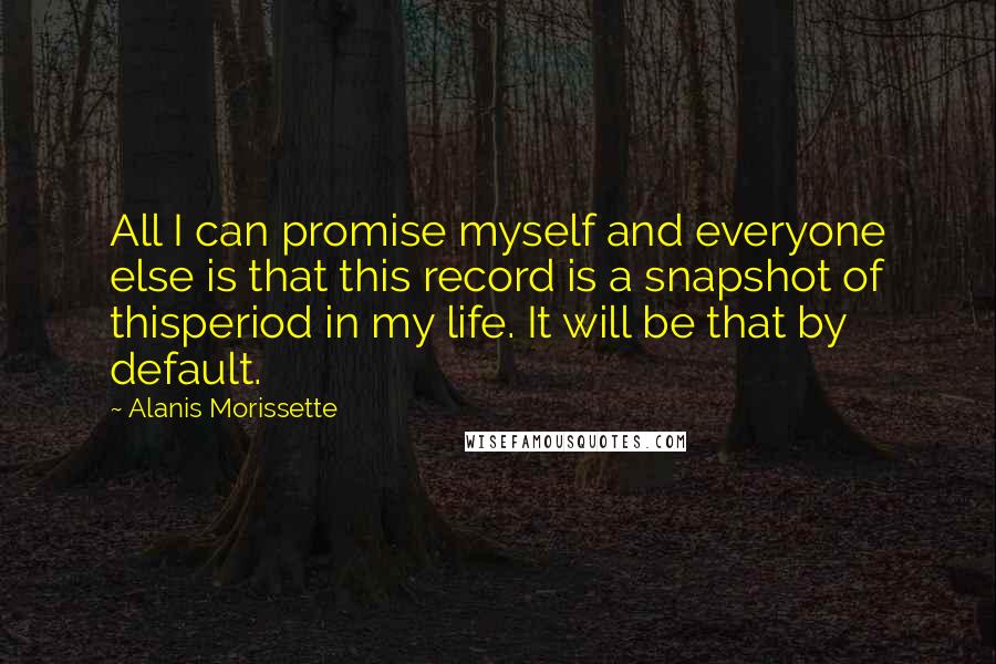 Alanis Morissette Quotes: All I can promise myself and everyone else is that this record is a snapshot of thisperiod in my life. It will be that by default.