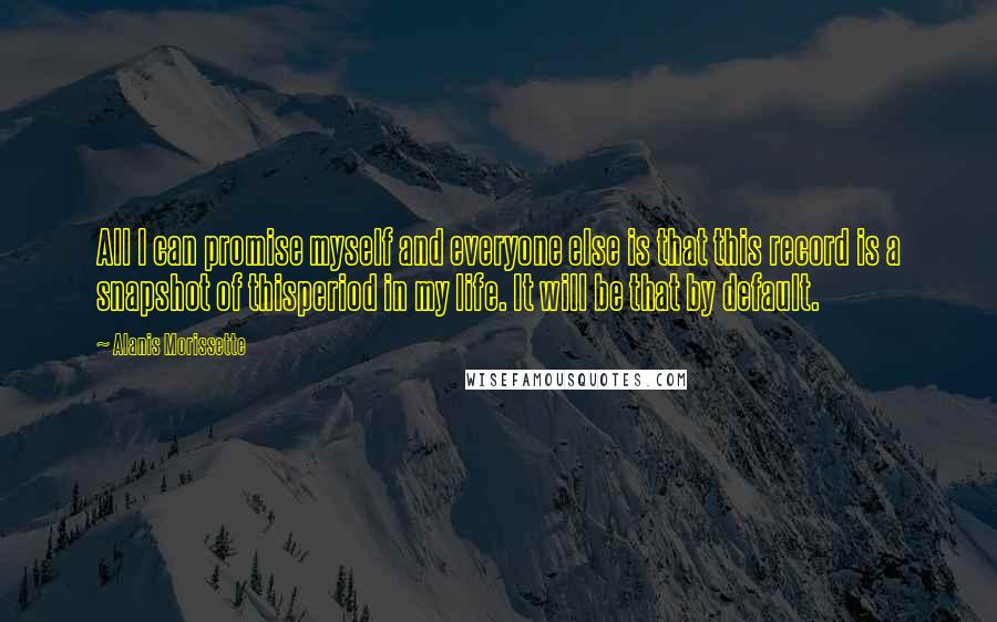 Alanis Morissette Quotes: All I can promise myself and everyone else is that this record is a snapshot of thisperiod in my life. It will be that by default.
