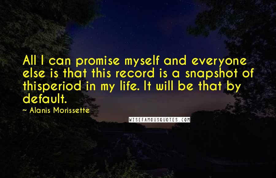 Alanis Morissette Quotes: All I can promise myself and everyone else is that this record is a snapshot of thisperiod in my life. It will be that by default.