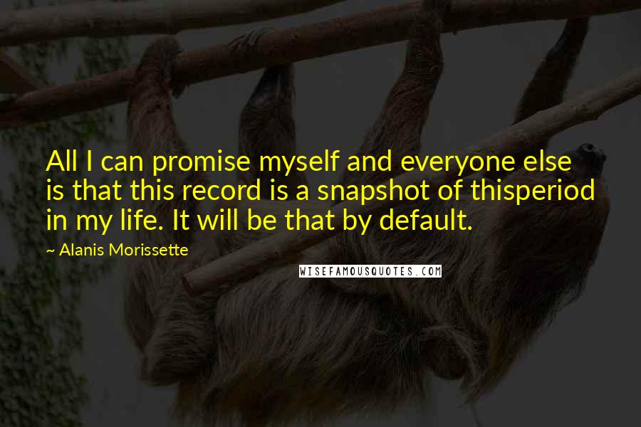 Alanis Morissette Quotes: All I can promise myself and everyone else is that this record is a snapshot of thisperiod in my life. It will be that by default.