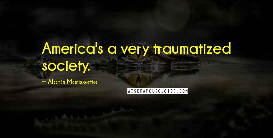 Alanis Morissette Quotes: America's a very traumatized society.