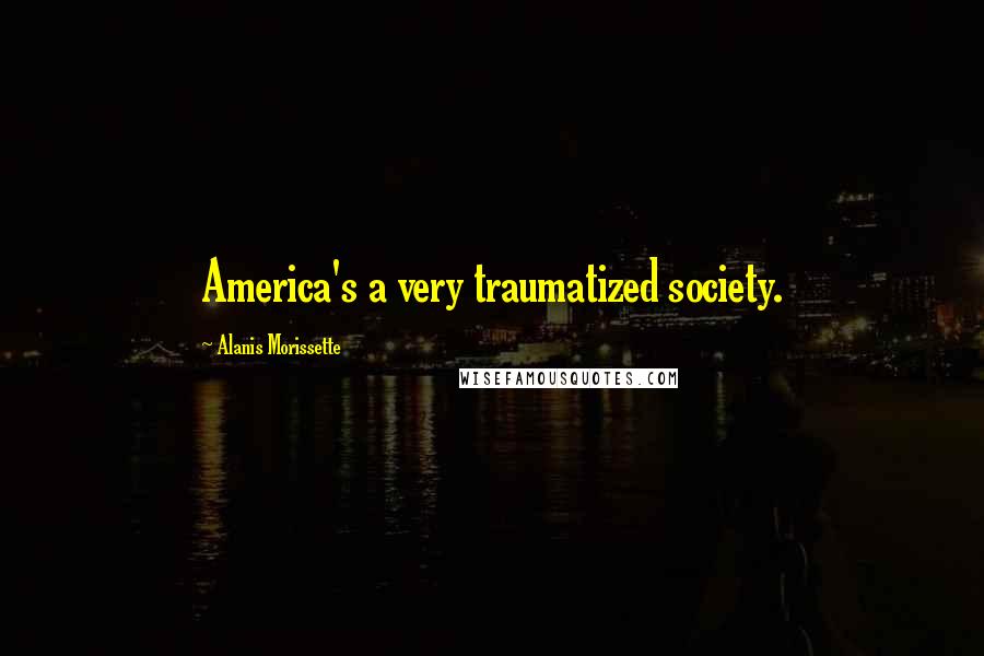 Alanis Morissette Quotes: America's a very traumatized society.