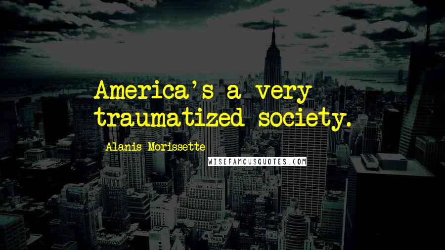 Alanis Morissette Quotes: America's a very traumatized society.