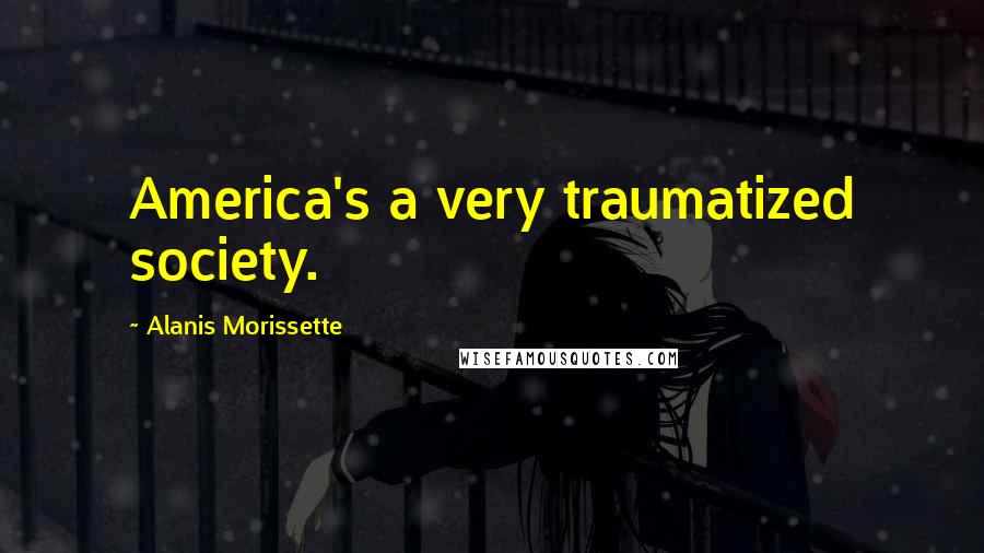 Alanis Morissette Quotes: America's a very traumatized society.