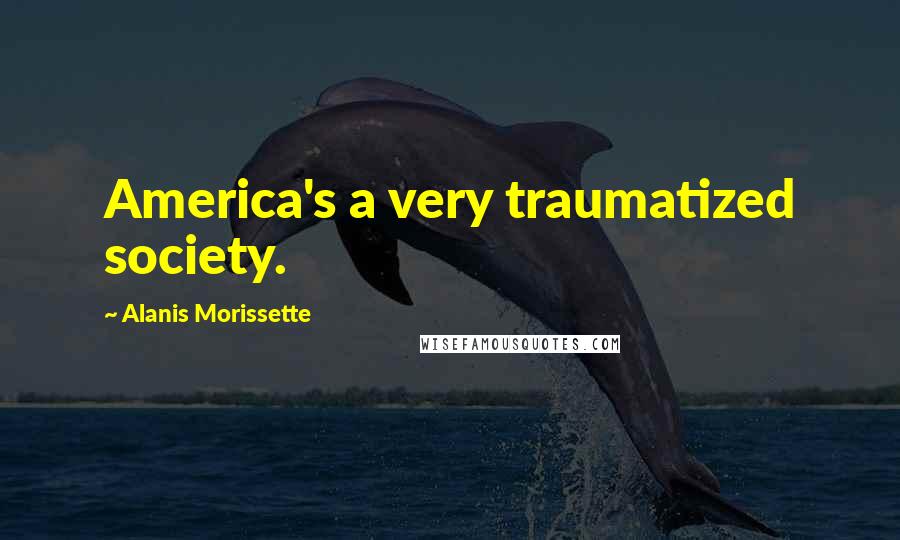 Alanis Morissette Quotes: America's a very traumatized society.