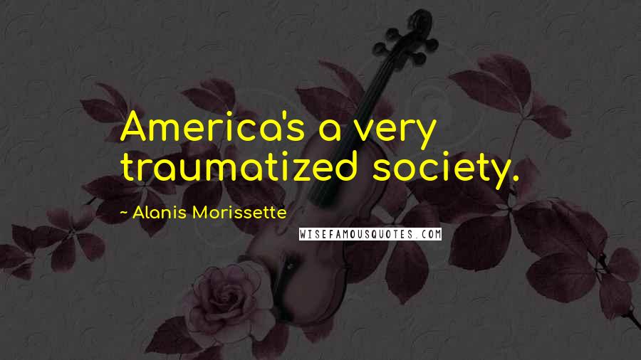 Alanis Morissette Quotes: America's a very traumatized society.