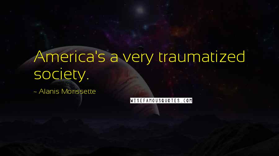 Alanis Morissette Quotes: America's a very traumatized society.