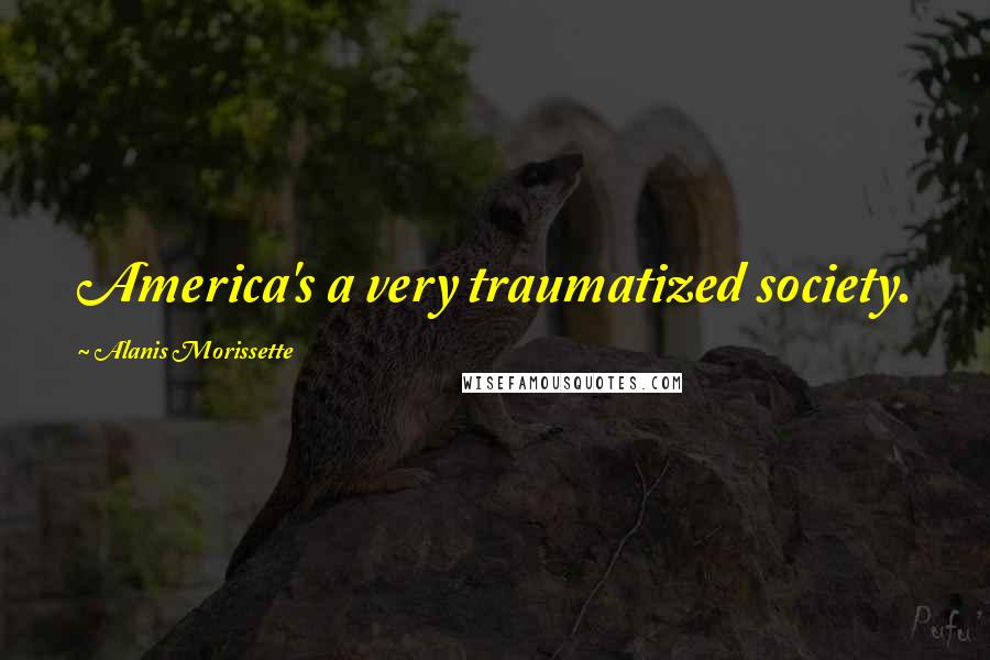 Alanis Morissette Quotes: America's a very traumatized society.