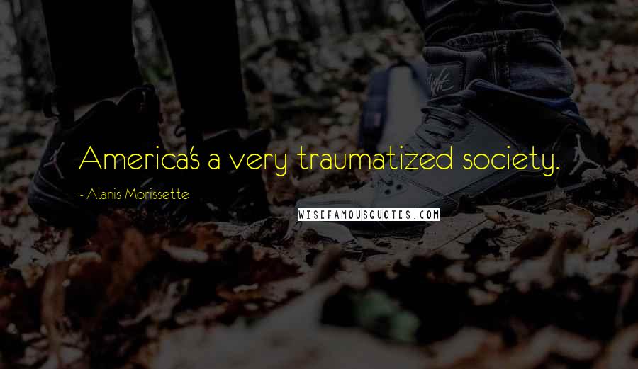 Alanis Morissette Quotes: America's a very traumatized society.