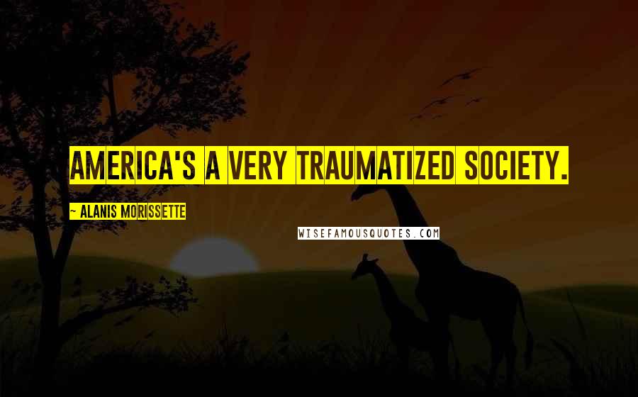 Alanis Morissette Quotes: America's a very traumatized society.