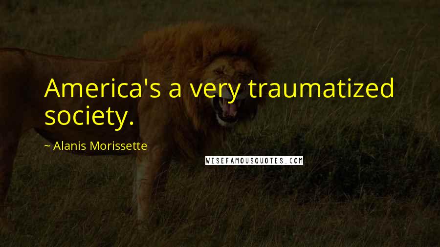 Alanis Morissette Quotes: America's a very traumatized society.