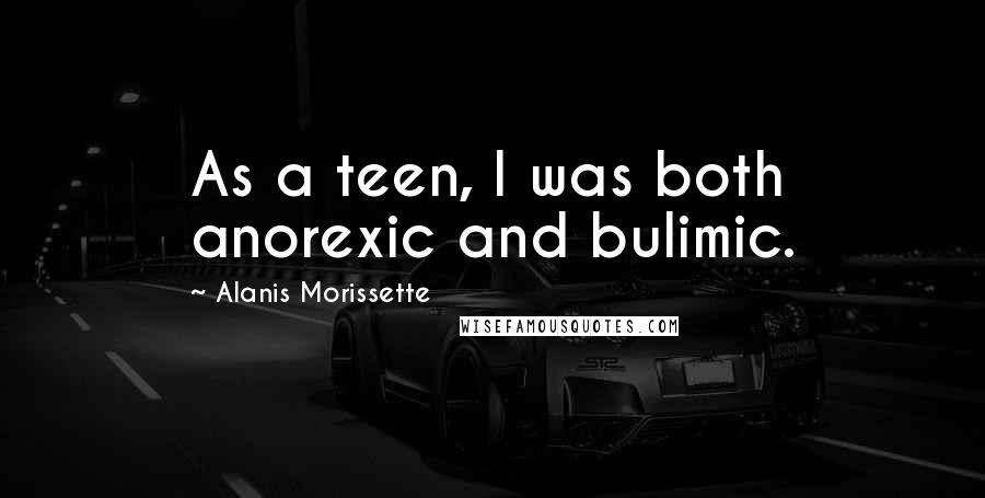 Alanis Morissette Quotes: As a teen, I was both anorexic and bulimic.