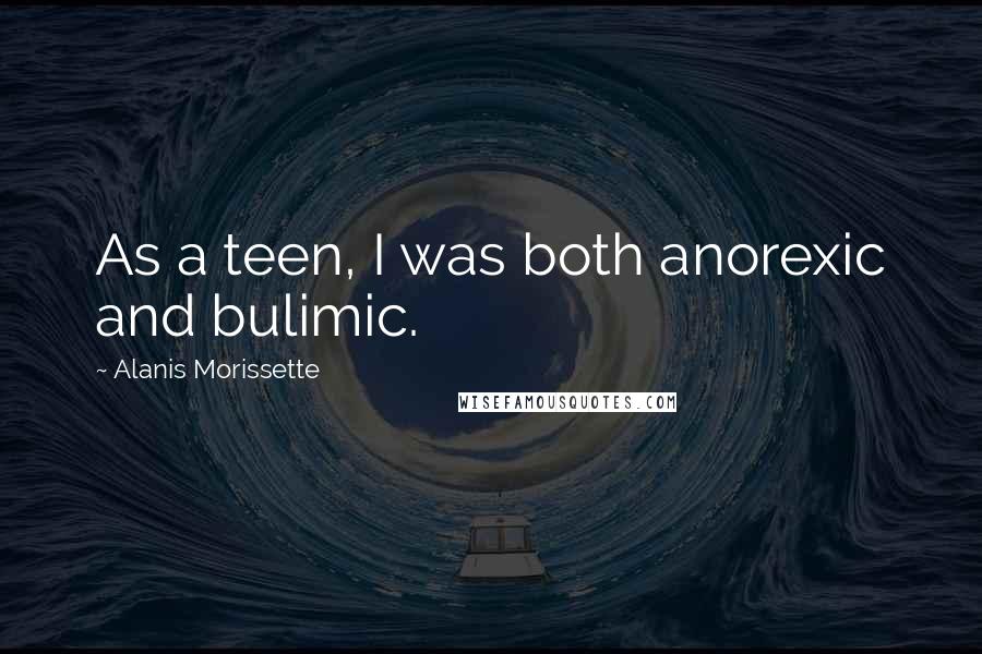 Alanis Morissette Quotes: As a teen, I was both anorexic and bulimic.