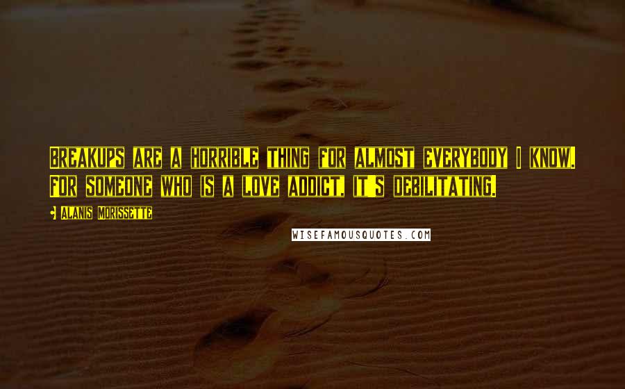 Alanis Morissette Quotes: Breakups are a horrible thing for almost everybody I know. For someone who is a love addict, it's debilitating.